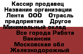 Кассир-продавец › Название организации ­ Лента, ООО › Отрасль предприятия ­ Другое › Минимальный оклад ­ 30 000 - Все города Работа » Вакансии   . Московская обл.,Железнодорожный г.